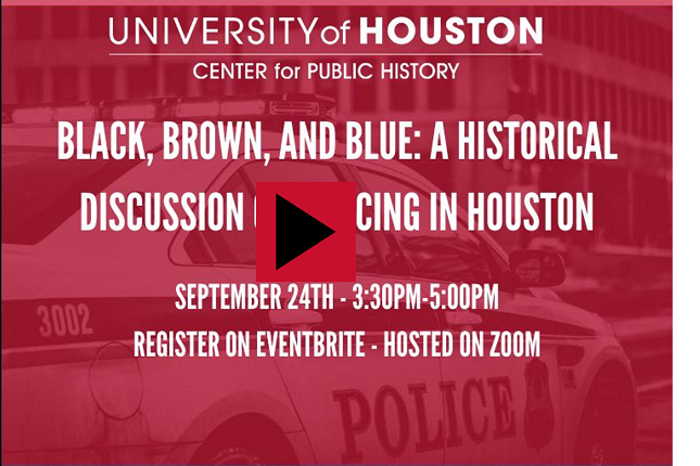 "Black, Brown, and Blue: a Historical Discussion of Policin in Houston:" September 24th - 3:30PM-5:00PM, Register on Eventbrite - Hosted on Zoom