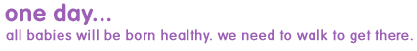 One day all babies will be born healthy. We need to walk to get there.